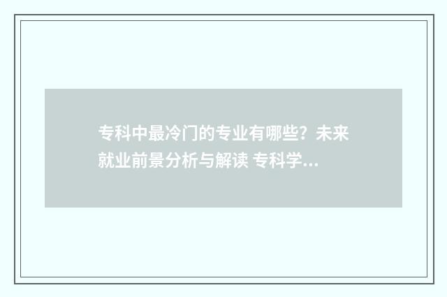 专科中最冷门的专业有哪些？未来就业前景分析与解读 专科学校冷门专业