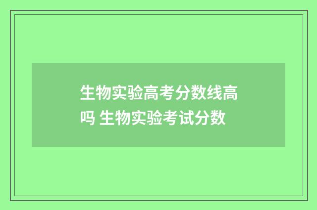 生物实验高考分数线高吗 生物实验考试分数