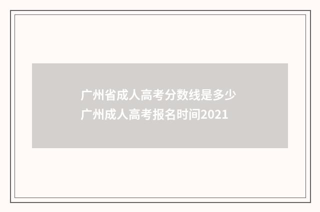 广州省成人高考分数线是多少 广州成人高考报名时间2021