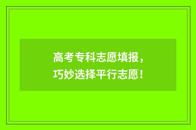 高考专科志愿填报，巧妙选择平行志愿！