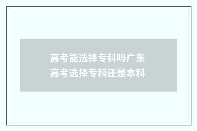 高考能选择专科吗广东 高考选择专科还是本科