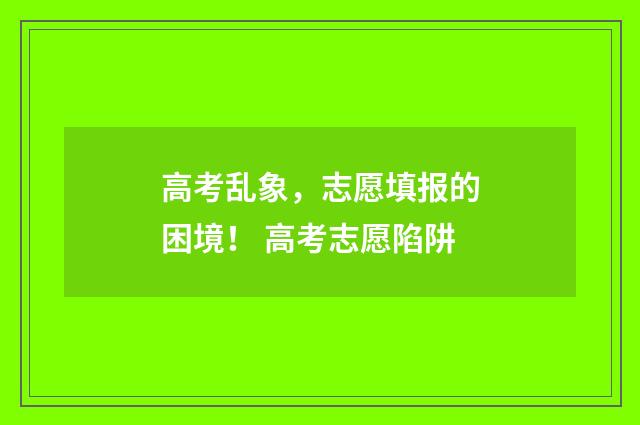 高考乱象，志愿填报的困境！ 高考志愿陷阱