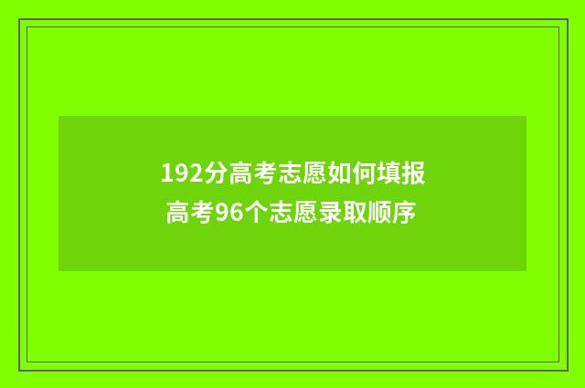192分高考志愿如何填报 高考96个志愿录取顺序