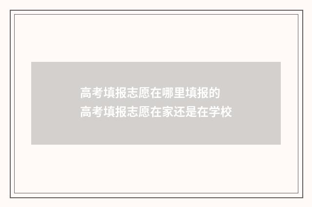 高考填报志愿在哪里填报的 高考填报志愿在家还是在学校