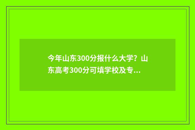 今年山东300分报什么大学？山东高考300分可填学校及专业推荐 今年山东高考300分左右可以报什么学校