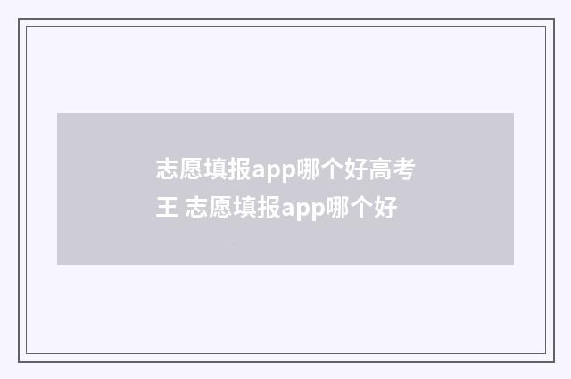志愿填报app哪个好高考王 志愿填报app哪个好