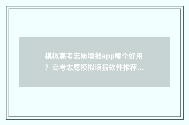 模拟高考志愿填报app哪个好用？高考志愿模拟填报软件推荐 模拟高考志愿填报网站