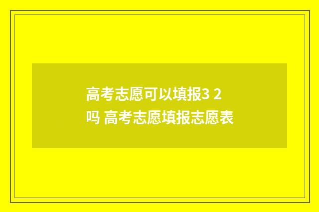 高考志愿可以填报3 2吗 高考志愿填报志愿表