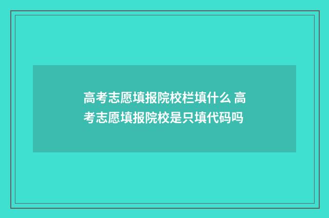 高考志愿填报院校栏填什么 高考志愿填报院校是只填代码吗