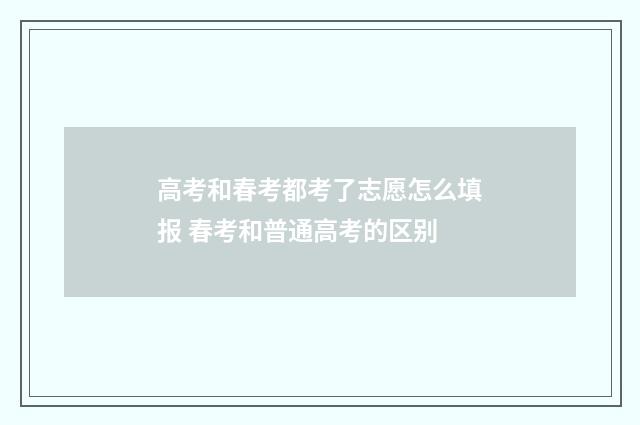 高考和春考都考了志愿怎么填报 春考和普通高考的区别
