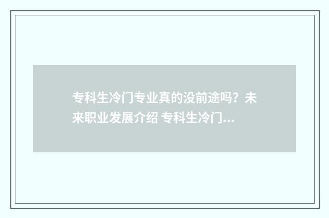 专科生冷门专业真的没前途吗？未来职业发展介绍 专科生冷门专业但前景火爆女