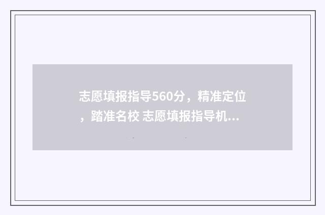 志愿填报指导560分，精准定位，踏准名校 志愿填报指导机构