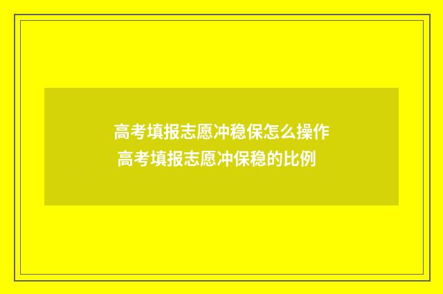 高考填报志愿冲稳保怎么操作 高考填报志愿冲保稳的比例