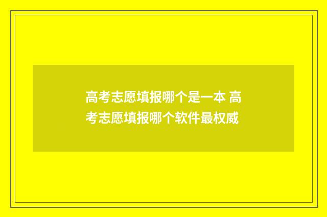高考志愿填报哪个是一本 高考志愿填报哪个软件最权威