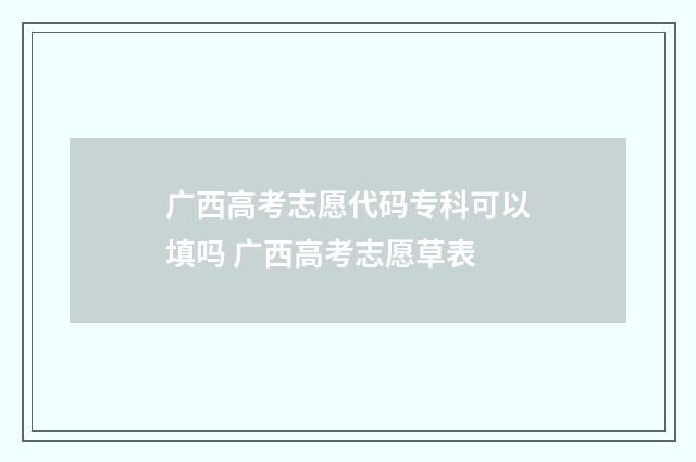 广西高考志愿代码专科可以填吗 广西高考志愿草表