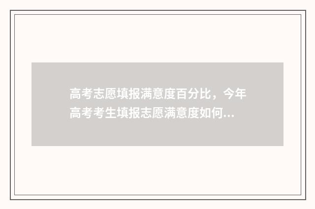 高考志愿填报满意度百分比，今年高考考生填报志愿满意度如何？ 高考志愿填报满意