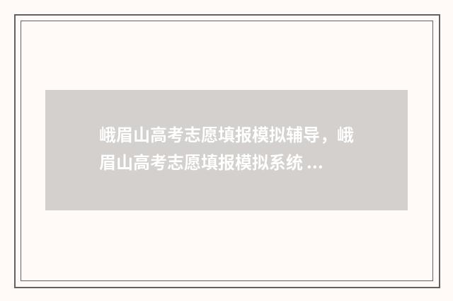 峨眉山高考志愿填报模拟辅导，峨眉山高考志愿填报模拟系统 峨眉山高考志愿怎么填