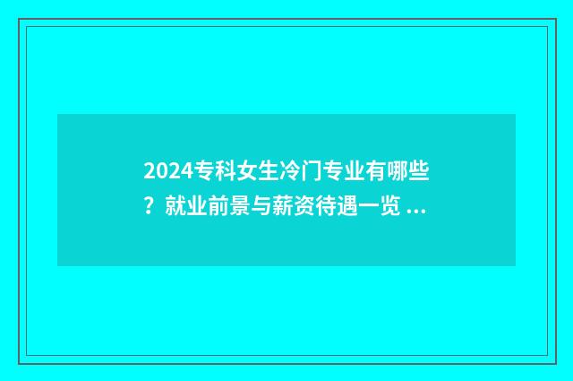 2024专科女生冷门专业有哪些？就业前景与薪资待遇一览 2021专科女生冷门专业