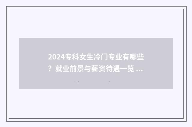 2024专科女生冷门专业有哪些？就业前景与薪资待遇一览 2021专科女生冷门专业