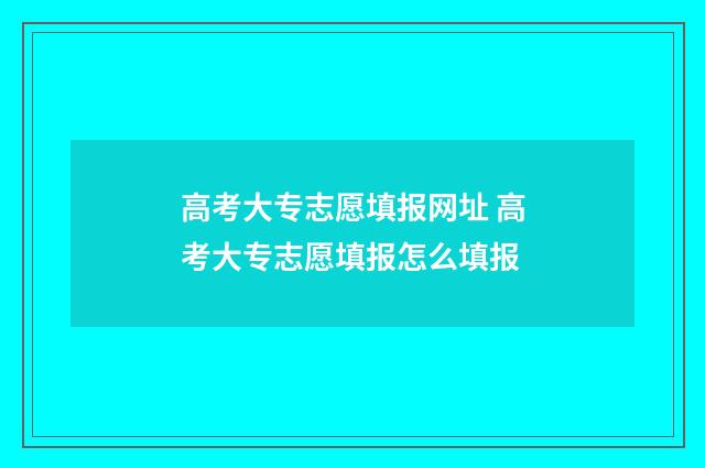 高考大专志愿填报网址 高考大专志愿填报怎么填报