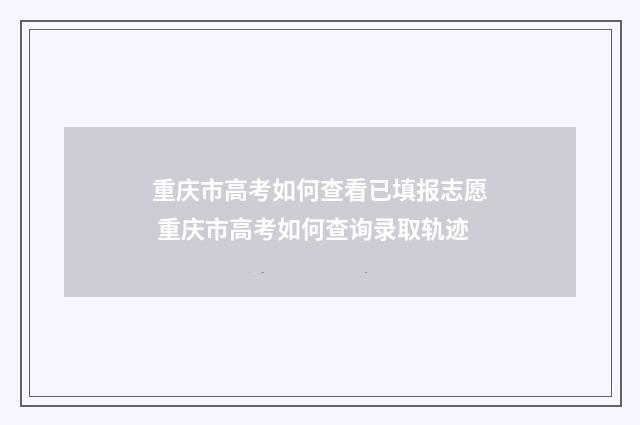 重庆市高考如何查看已填报志愿 重庆市高考如何查询录取轨迹