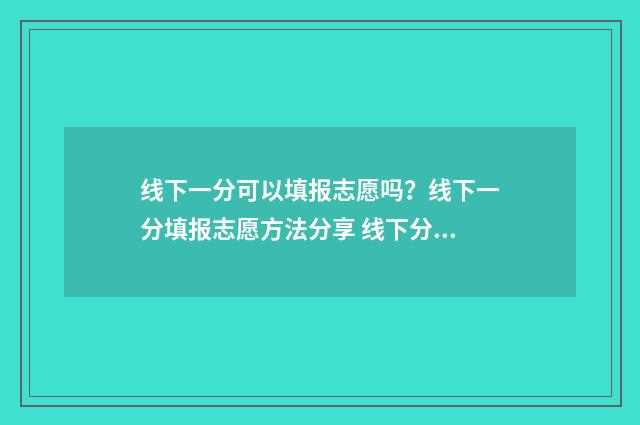线下一分可以填报志愿吗？线下一分填报志愿方法分享 线下分数什么意思