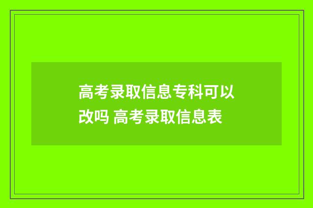 高考录取信息专科可以改吗 高考录取信息表