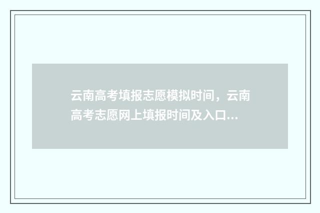 云南高考填报志愿模拟时间，云南高考志愿网上填报时间及入口 云南高考填报志愿可以填几个学校