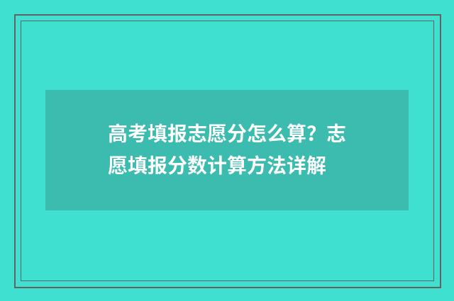 高考填报志愿分怎么算？志愿填报分数计算方法详解