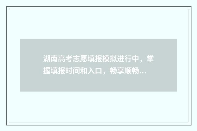 湖南高考志愿填报模拟进行中，掌握填报时间和入口，畅享顺畅填报体验 湖南单招录取分数线