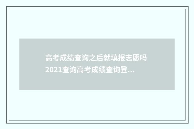 高考成绩查询之后就填报志愿吗 2021查询高考成绩查询登录入口