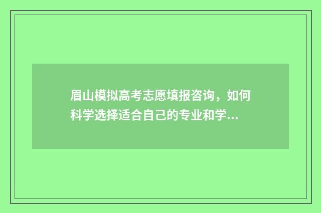 眉山模拟高考志愿填报咨询，如何科学选择适合自己的专业和学校？ 眉山市高三诊断考试
