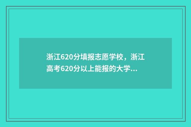 浙江620分填报志愿学校，浙江高考620分以上能报的大学及专业 浙江考生620分