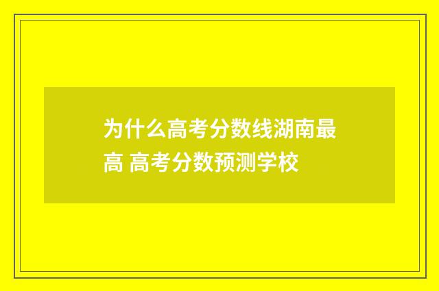 为什么高考分数线湖南最高 高考分数预测学校