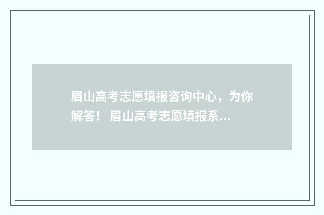 眉山高考志愿填报咨询中心，为你解答！ 眉山高考志愿填报系统入口