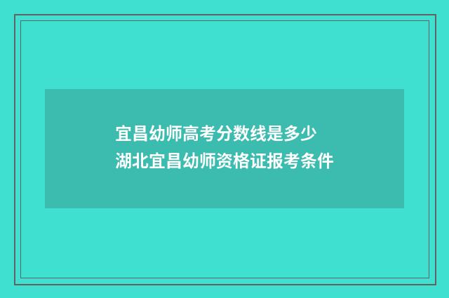 宜昌幼师高考分数线是多少 湖北宜昌幼师资格证报考条件
