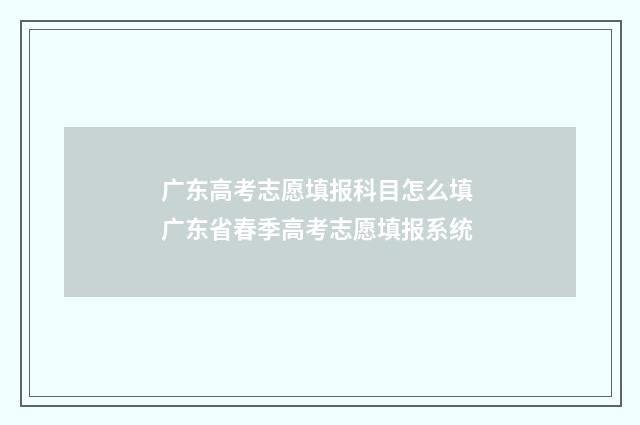 广东高考志愿填报科目怎么填 广东省春季高考志愿填报系统
