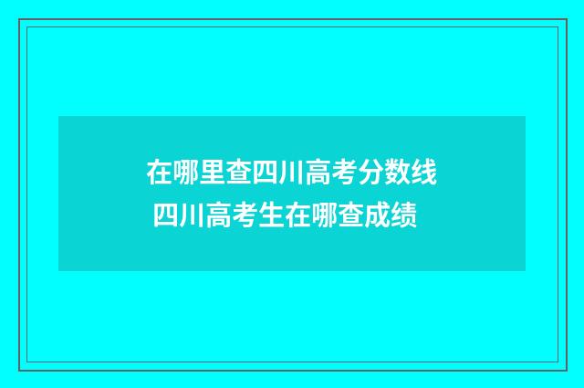 在哪里查四川高考分数线 四川高考生在哪查成绩
