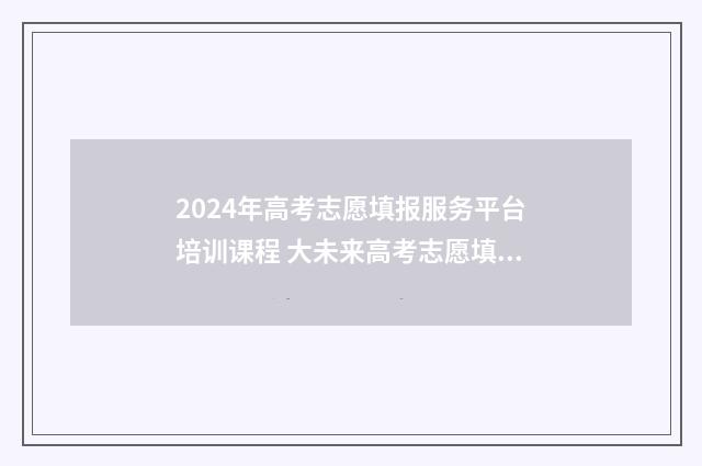 2024年高考志愿填报服务平台培训课程 大未来高考志愿填报官网