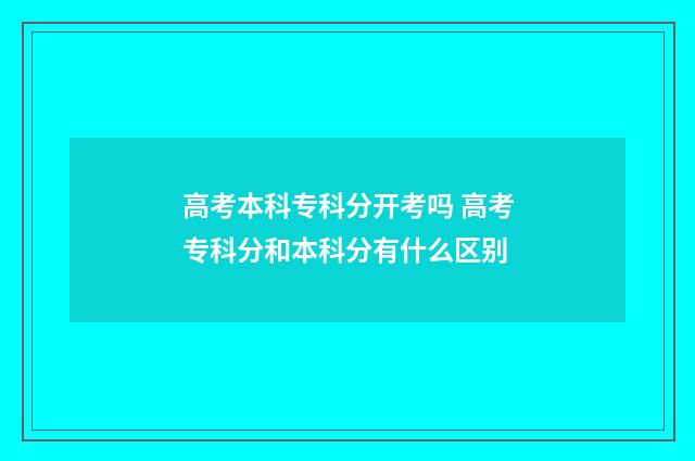 高考本科专科分开考吗 高考专科分和本科分有什么区别