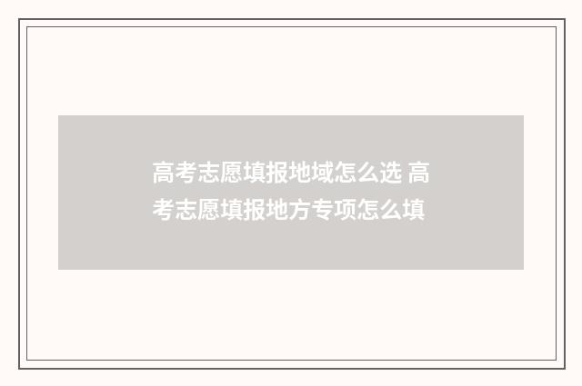 高考志愿填报地域怎么选 高考志愿填报地方专项怎么填