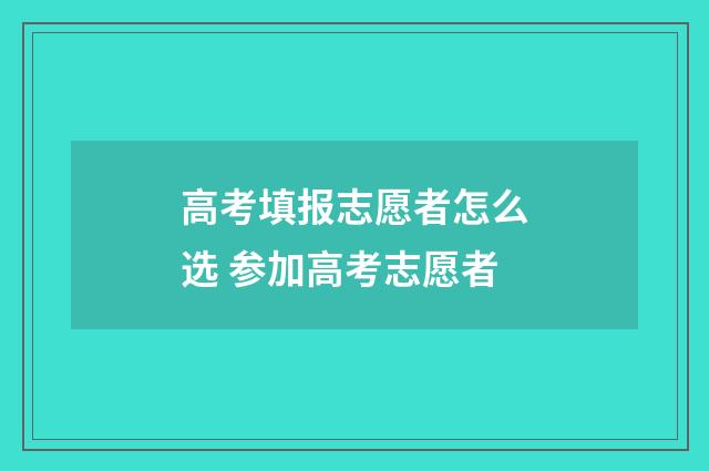 高考填报志愿者怎么选 参加高考志愿者