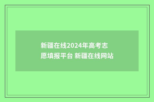 新疆在线2024年高考志愿填报平台 新疆在线网站