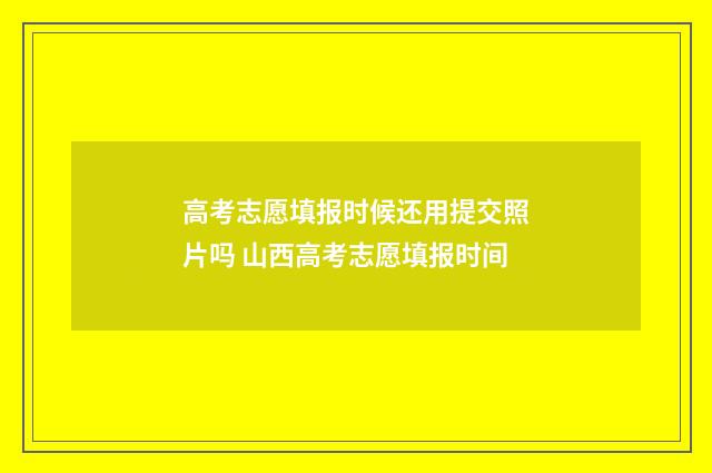 高考志愿填报时候还用提交照片吗 山西高考志愿填报时间