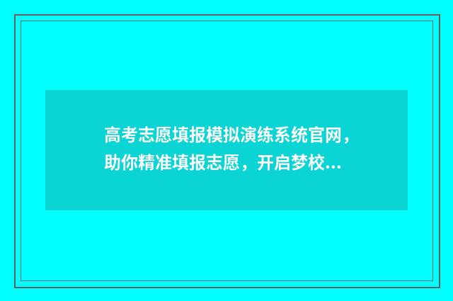 高考志愿填报模拟演练系统官网，助你精准填报志愿，开启梦校之旅 高考志愿填报模拟表