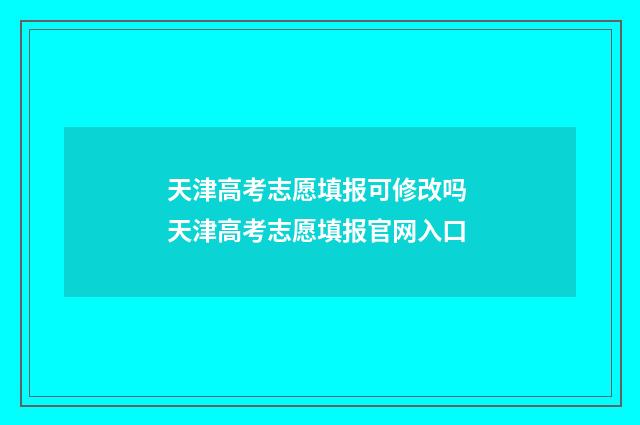 天津高考志愿填报可修改吗 天津高考志愿填报官网入口