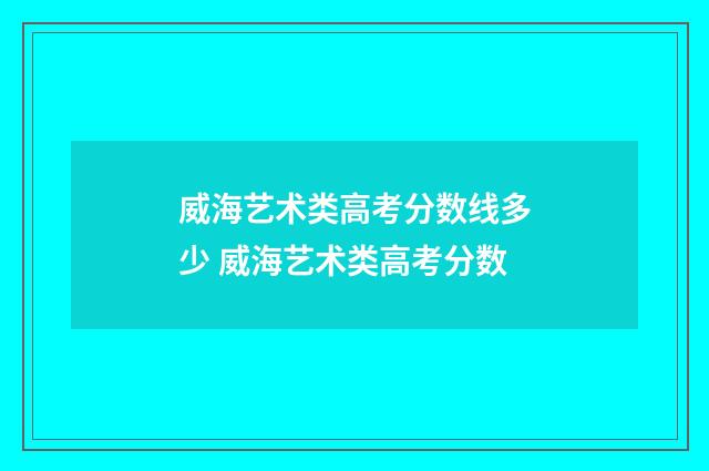 威海艺术类高考分数线多少 威海艺术类高考分数