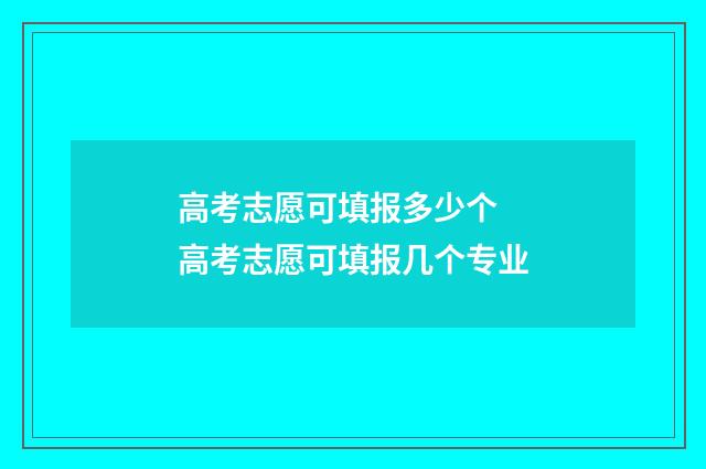 高考志愿可填报多少个 高考志愿可填报几个专业