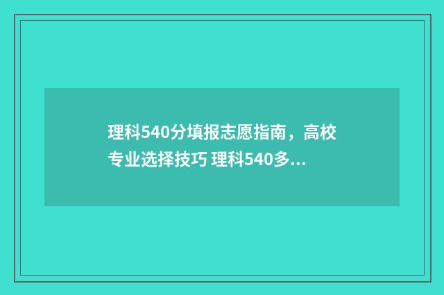 理科540分填报志愿指南，高校专业选择技巧 理科540多分