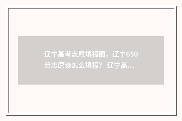 辽宁高考志愿填报图，辽宁650分志愿该怎么填报？ 辽宁高考志愿填报入口